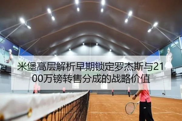 米堡高层解析早期锁定罗杰斯与2100万镑转售分成的战略价值 | xingkong.comapp